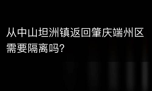 从中山坦洲镇返回肇庆端州区需要隔离吗？
