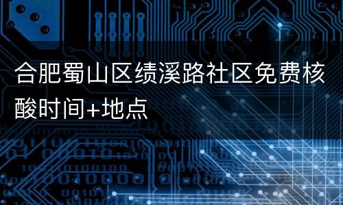 合肥蜀山区绩溪路社区免费核酸时间+地点