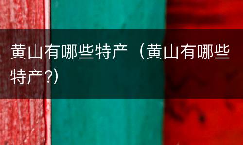 黄山有哪些特产（黄山有哪些特产?）