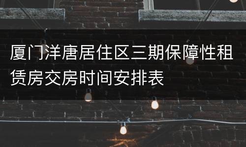 厦门洋唐居住区三期保障性租赁房交房时间安排表