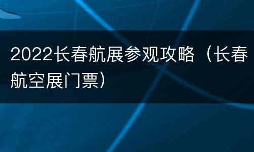 2022长春航展参观攻略（长春航空展门票）