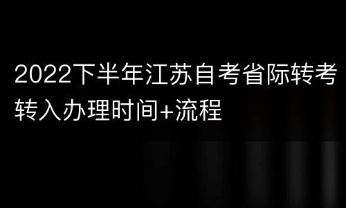 2022下半年江苏自考省际转考转入办理时间+流程