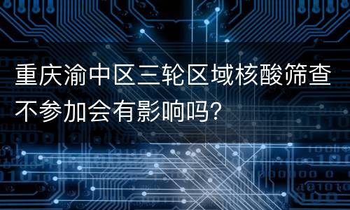 重庆渝中区三轮区域核酸筛查不参加会有影响吗？