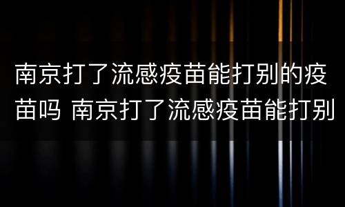 南京打了流感疫苗能打别的疫苗吗 南京打了流感疫苗能打别的疫苗吗