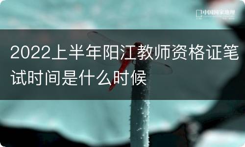 2022上半年阳江教师资格证笔试时间是什么时候