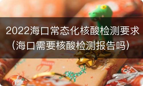 2022海口常态化核酸检测要求（海口需要核酸检测报告吗）