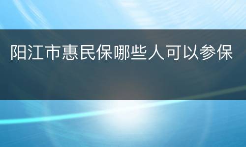 阳江市惠民保哪些人可以参保