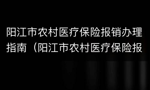 阳江市农村医疗保险报销办理指南（阳江市农村医疗保险报销办理指南电话）