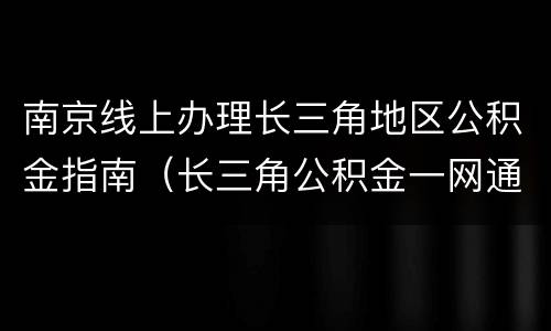 南京线上办理长三角地区公积金指南（长三角公积金一网通办）