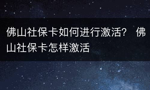 佛山社保卡如何进行激活？ 佛山社保卡怎样激活