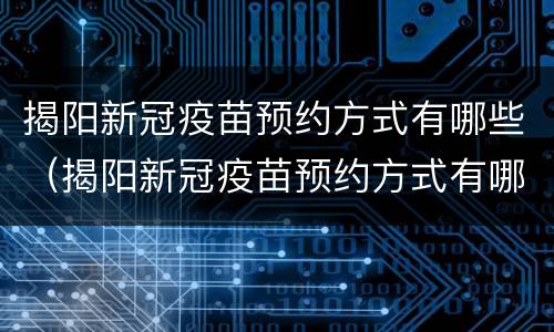 揭阳新冠疫苗预约方式有哪些（揭阳新冠疫苗预约方式有哪些呢）