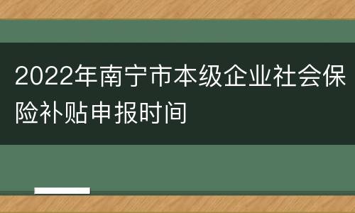 2022年南宁市本级企业社会保险补贴申报时间