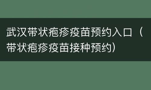 武汉带状疱疹疫苗预约入口（带状疱疹疫苗接种预约）