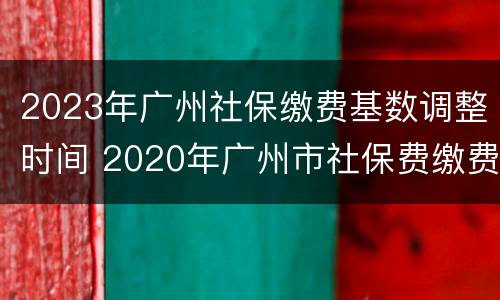2023年广州社保缴费基数调整时间 2020年广州市社保费缴费基数