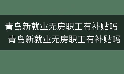 青岛新就业无房职工有补贴吗 青岛新就业无房职工有补贴吗