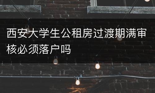 西安大学生公租房过渡期满审核必须落户吗
