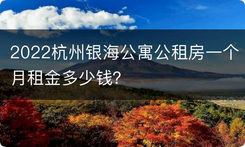 2022杭州银海公寓公租房一个月租金多少钱？