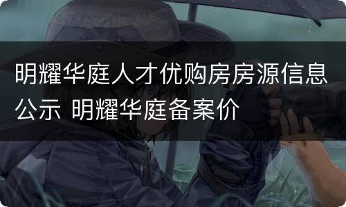明耀华庭人才优购房房源信息公示 明耀华庭备案价