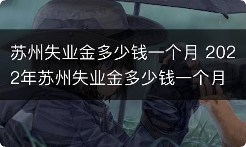苏州失业金多少钱一个月 2022年苏州失业金多少钱一个月