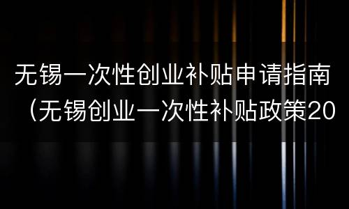 无锡一次性创业补贴申请指南（无锡创业一次性补贴政策2020）