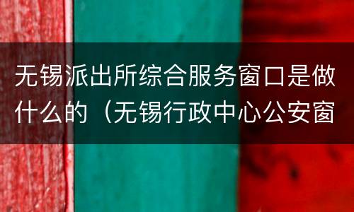 无锡派出所综合服务窗口是做什么的（无锡行政中心公安窗口）
