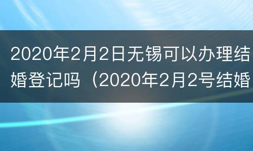 2020年2月2日无锡可以办理结婚登记吗（2020年2月2号结婚）