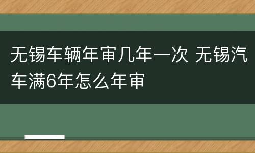 无锡车辆年审几年一次 无锡汽车满6年怎么年审