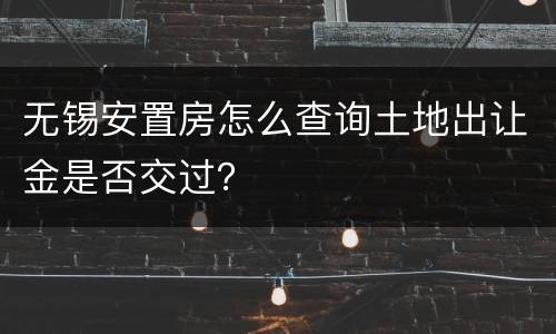 无锡安置房怎么查询土地出让金是否交过？