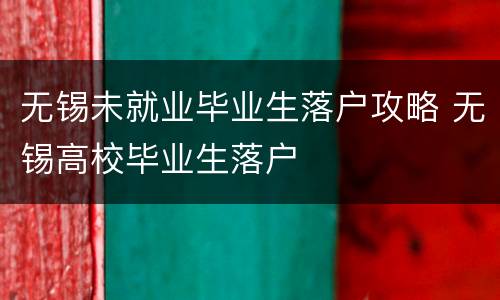 无锡未就业毕业生落户攻略 无锡高校毕业生落户