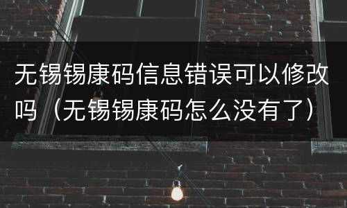 无锡锡康码信息错误可以修改吗（无锡锡康码怎么没有了）