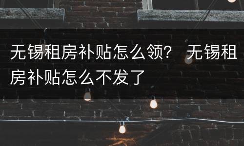 无锡租房补贴怎么领？ 无锡租房补贴怎么不发了