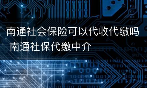 南通社会保险可以代收代缴吗 南通社保代缴中介
