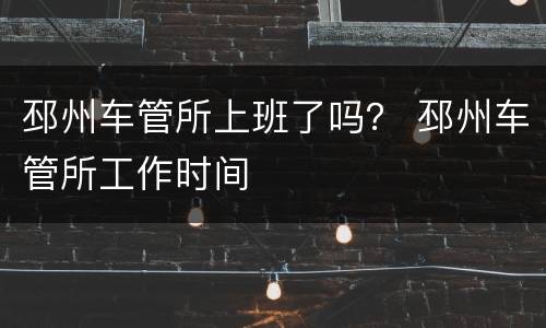 邳州车管所上班了吗？ 邳州车管所工作时间