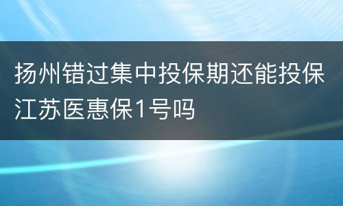扬州错过集中投保期还能投保江苏医惠保1号吗