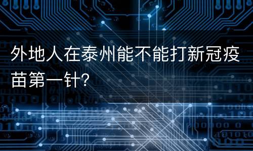 外地人在泰州能不能打新冠疫苗第一针？