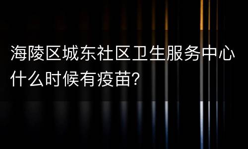海陵区城东社区卫生服务中心什么时候有疫苗？