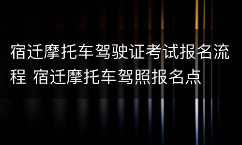 宿迁摩托车驾驶证考试报名流程 宿迁摩托车驾照报名点