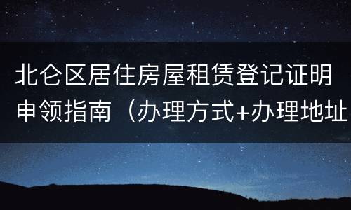 北仑区居住房屋租赁登记证明申领指南（办理方式+办理地址）