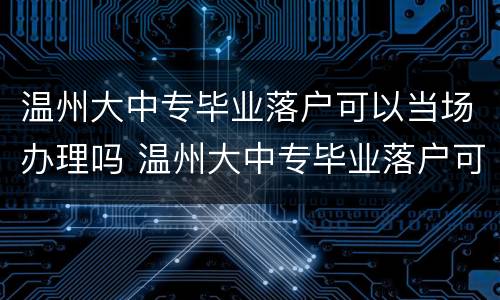 温州大中专毕业落户可以当场办理吗 温州大中专毕业落户可以当场办理吗