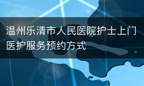 温州乐清市人民医院护士上门医护服务预约方式
