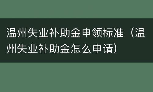 温州失业补助金申领标准（温州失业补助金怎么申请）