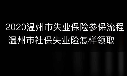 2020温州市失业保险参保流程 温州市社保失业险怎样领取