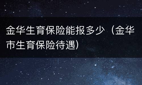 金华生育保险能报多少（金华市生育保险待遇）