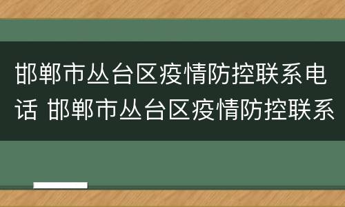 邯郸市丛台区疫情防控联系电话 邯郸市丛台区疫情防控联系电话号码