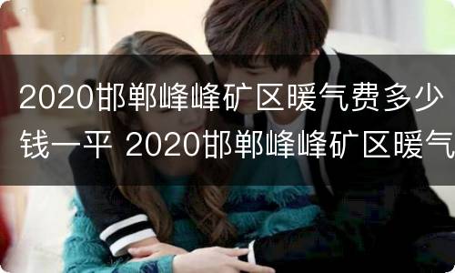 2020邯郸峰峰矿区暖气费多少钱一平 2020邯郸峰峰矿区暖气费多少钱一平方米