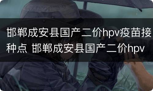 邯郸成安县国产二价hpv疫苗接种点 邯郸成安县国产二价hpv疫苗接种点电话