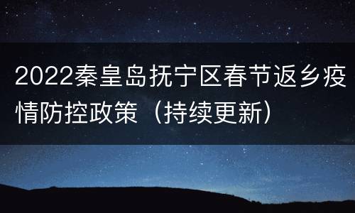2022秦皇岛抚宁区春节返乡疫情防控政策（持续更新）