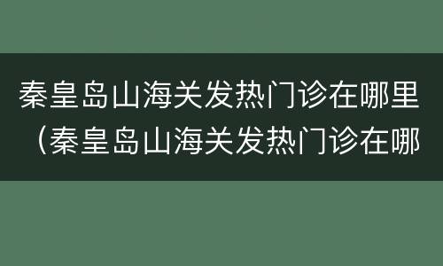秦皇岛山海关发热门诊在哪里（秦皇岛山海关发热门诊在哪里啊）