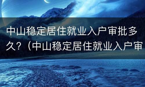 中山稳定居住就业入户审批多久?（中山稳定居住就业入户审批多久通过）