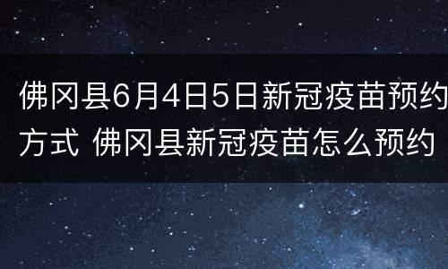 佛冈县6月4日5日新冠疫苗预约方式 佛冈县新冠疫苗怎么预约接种